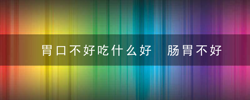 胃口不好吃什么好 肠胃不好吃什么好呢